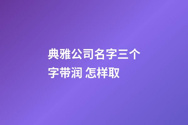 典雅公司名字三个字带润 怎样取-第1张-公司起名-玄机派